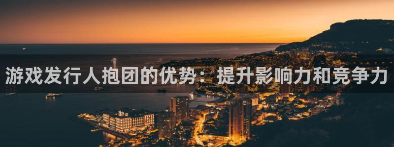 蓝狮在线注册平台怎么样：游戏发行人抱团的优势：提升影响力和竞争力