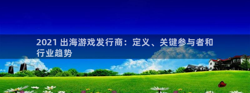 江苏蓝狮：2021 出海游戏发行商：定义、关键参与者和
行业趋势
