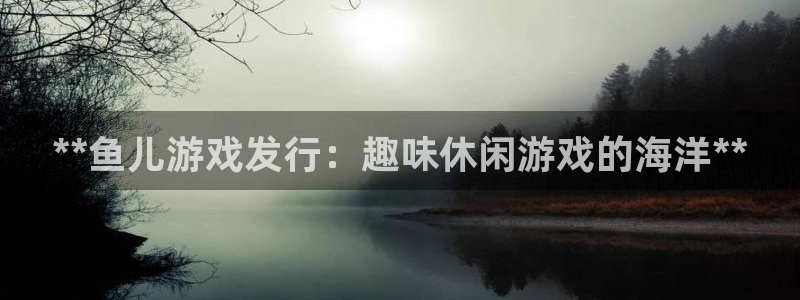 蓝狮超纯啤酒怎么样：**鱼儿游戏发行：趣味休闲游戏的海洋**