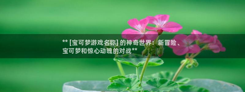 蓝狮在线奇趣腾讯分分彩：** [宝可梦游戏名称] 的神奇世界：新冒险、
宝可梦和惊心动魄的对战**