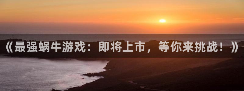 蓝狮在线官网注册账号是什么：《最强蜗牛游戏：即将上市，等你来挑战！》