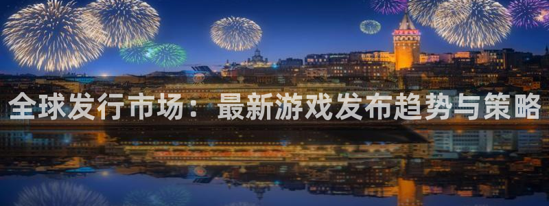 蓝狮在线注册方法是什么样的：全球发行市场：最新游戏发布趋势与策略