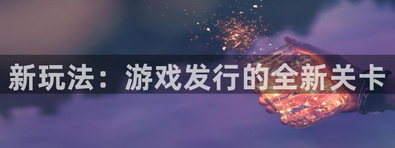 蓝狮在线注册地址在哪里啊：新玩法：游戏发行的全新关卡